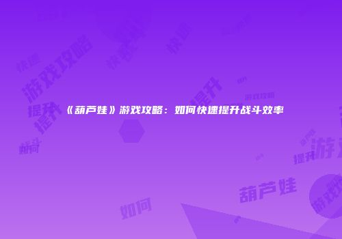 《葫芦娃》游戏攻略:如何快速提升战斗效率