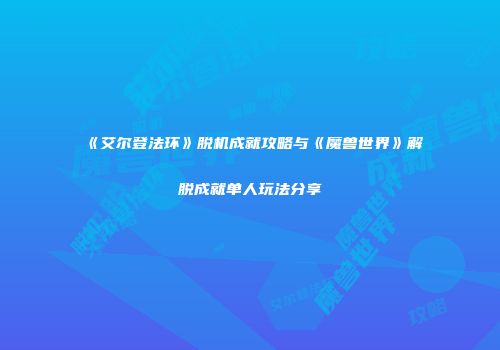 《艾尔登法环》脱机成就攻略与《魔兽世界》解脱成就单人玩法分享