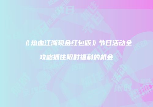 《热血江湖现金红包版》节日活动全攻略抓住限时福利的机会