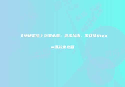 《绝地求生》玩家必看：退出队伍、游戏及Steam退款全攻略