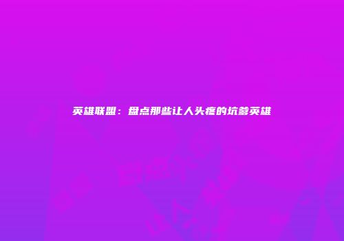 英雄联盟：盘点那些让人头疼的坑爹英雄