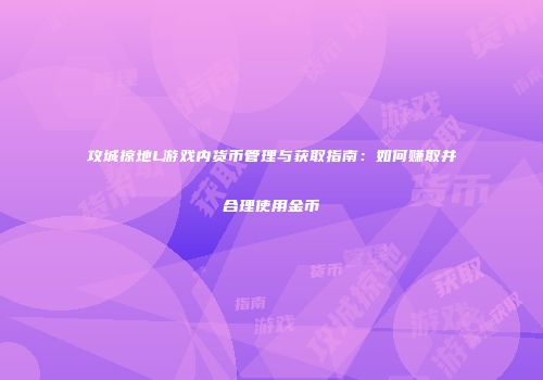 攻城掠地L游戏内货币管理与获取指南：如何赚取并合理使用金币