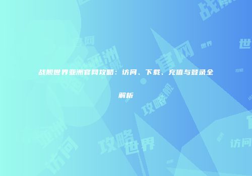 战舰世界亚洲官网攻略：访问、下载、充值与登录全解析