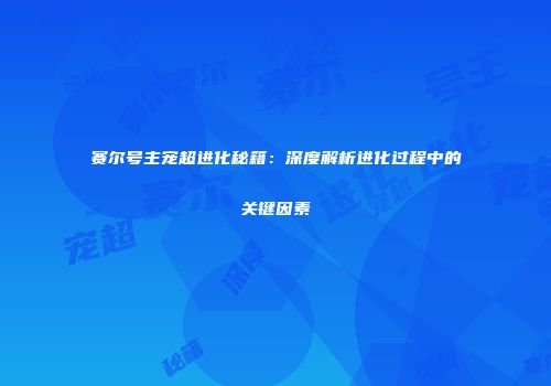 赛尔号主宠超进化秘籍：深度解析进化过程中的关键因素