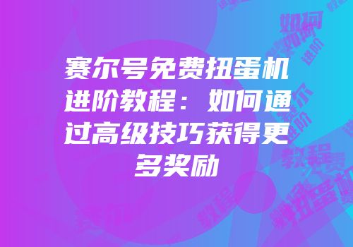 赛尔号免费扭蛋机进阶教程：如何通过高级技巧获得更多奖励