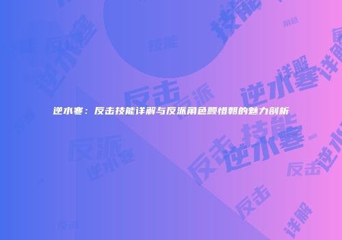 逆水寒：反击技能详解与反派角色顾惜朝的魅力剖析