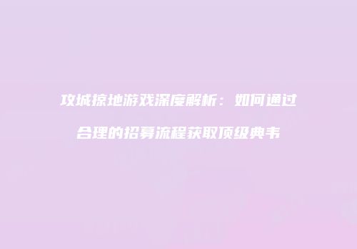 攻城掠地游戏深度解析：如何通过合理的招募流程获取顶级典韦
