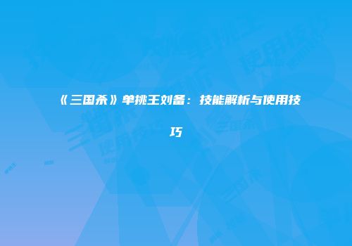 《三国杀》单挑王刘备：技能解析与使用技巧