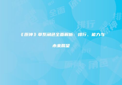 《原神》草系角色全面解析：排行、能力与未来展望