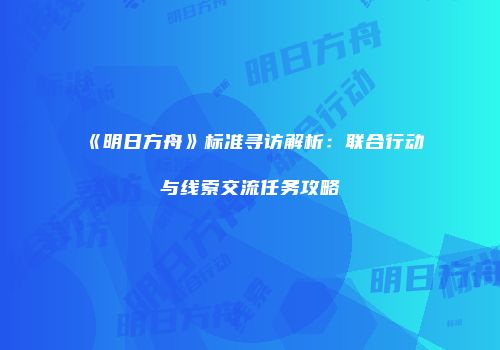 《明日方舟》标准寻访解析：联合行动与线索交流任务攻略