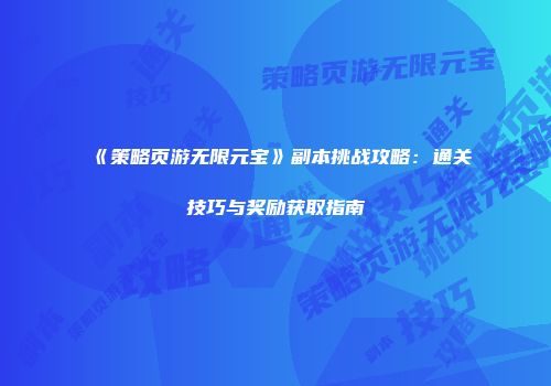 《策略页游无限元宝》副本挑战攻略：通关技巧与奖励获取指南