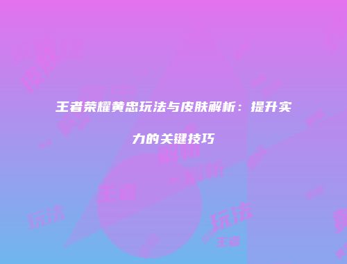 王者荣耀黄忠玩法与皮肤解析：提升实力的关键技巧