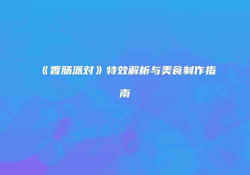 《香肠派对》特效解析与美食制作指南