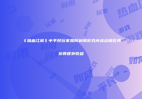 《热血江湖》中平民玩家如何利用游戏内活动和任务获得额外收益