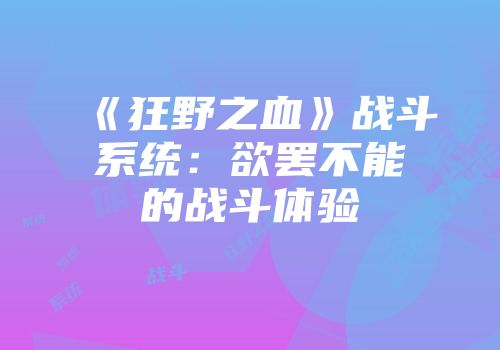 《狂野之血》战斗系统：欲罢不能的战斗体验