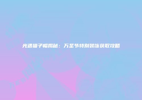 光遇猫子帽揭秘：万圣节特别装饰获取攻略