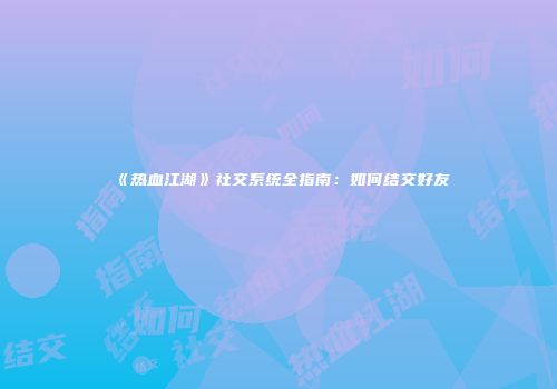 《热血江湖》社交系统全指南：如何结交好友