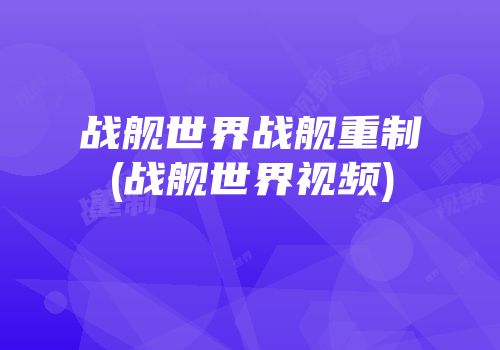 战舰世界战舰重制(战舰世界视频)