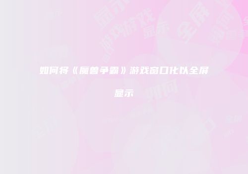 如何将《魔兽争霸》游戏窗口化以全屏显示