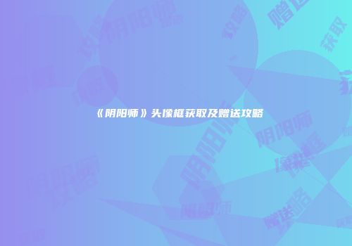 《阴阳师》头像框获取及赠送攻略