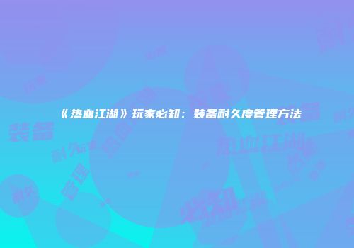 《热血江湖》玩家必知：装备耐久度管理方法