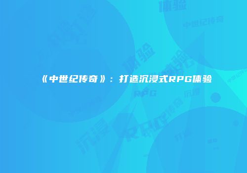 《中世纪传奇》：打造沉浸式RPG体验
