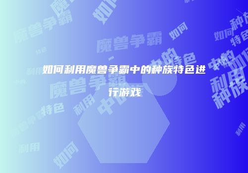如何利用魔兽争霸中的种族特色进行游戏