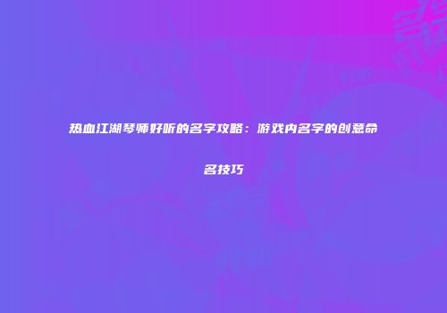 热血江湖琴师好听的名字攻略：游戏内名字的创意命名技巧