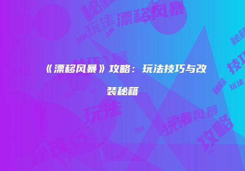《漂移风暴》攻略:玩法技巧与改装秘籍
