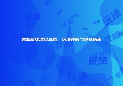 碧蓝航线潜艇攻略：玩法详解与选择指南