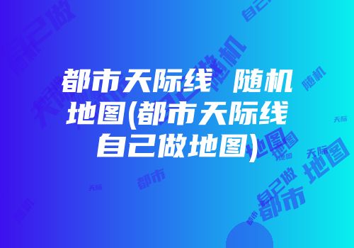 都市天际线 随机地图(都市天际线自己做地图)