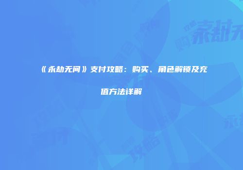 《永劫无间》支付攻略：购买、角色解锁及充值方法详解