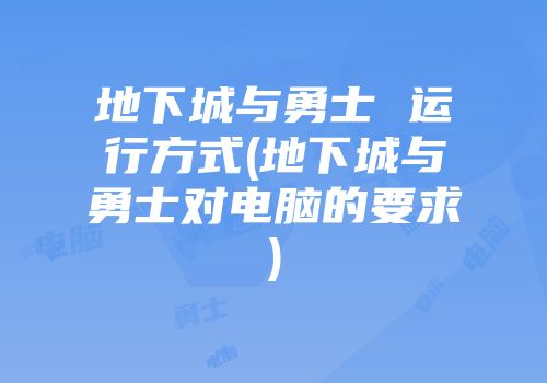 地下城与勇士 运行方式(地下城与勇士对电脑的要求)
