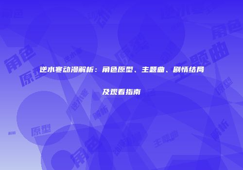 逆水寒动漫解析：角色原型、主题曲、剧情结局及观看指南