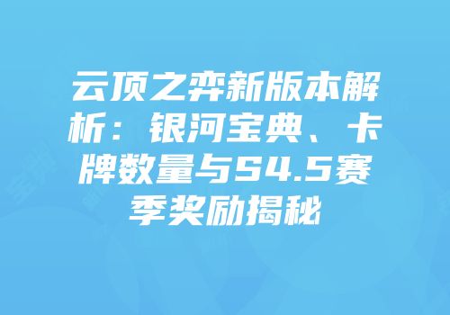 云顶之弈新版本解析：银河宝典、卡牌数量与S4.5赛季奖励揭秘