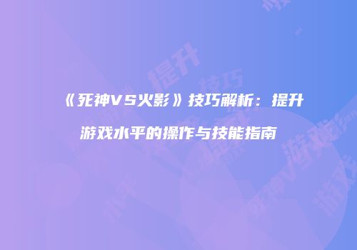 《死神VS火影》技巧解析：提升游戏水平的操作与技能指南