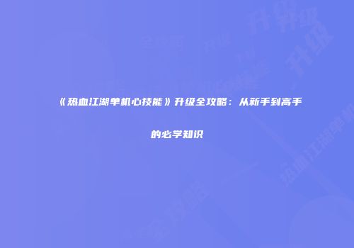 《热血江湖单机心技能》升级全攻略:从新手到高手的必学知识