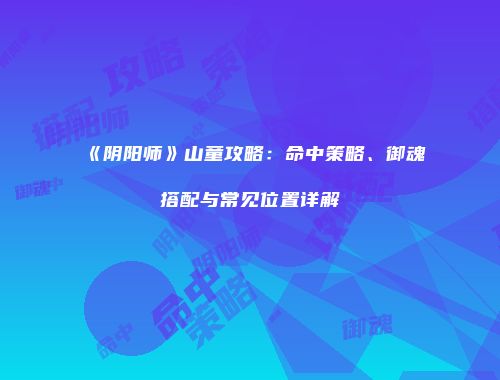 《阴阳师》山童攻略：命中策略、御魂搭配与常见位置详解