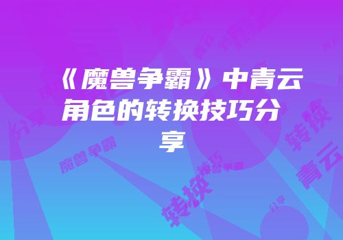 《魔兽争霸》中青云角色的转换技巧分享
