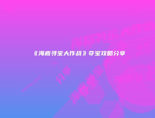 《海底寻宝大作战》夺宝攻略分享