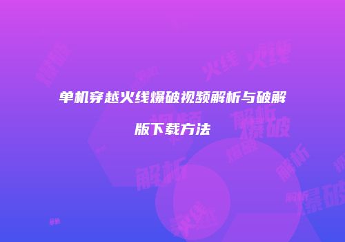 单机穿越火线爆破视频解析与破解版下载方法