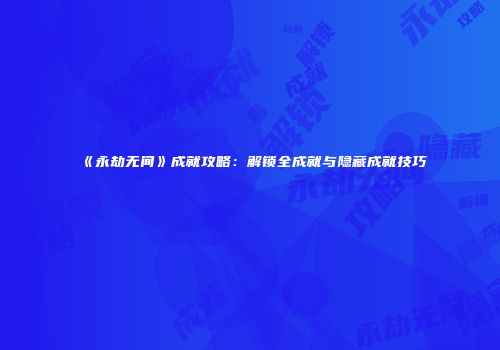 《永劫无间》成就攻略：解锁全成就与隐藏成就技巧