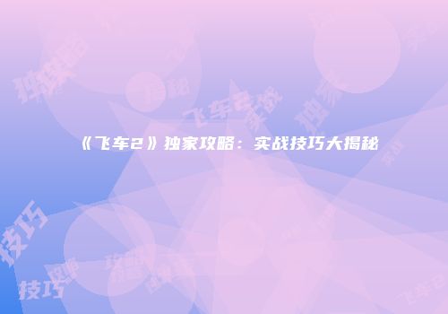 《飞车2》独家攻略：实战技巧大揭秘