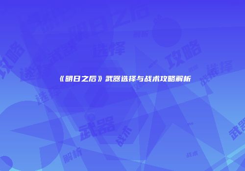 《明日之后》武器选择与战术攻略解析