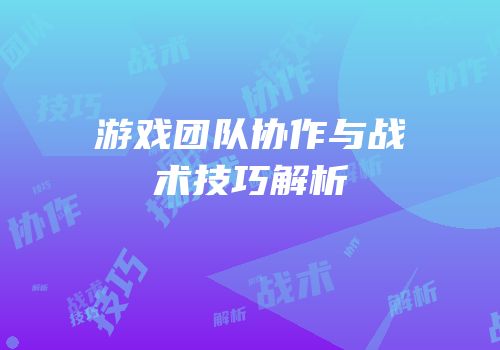 游戏团队协作与战术技巧解析