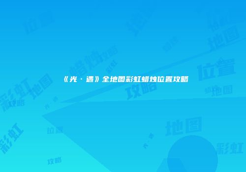 《光·遇》全地图彩虹蜡烛位置攻略