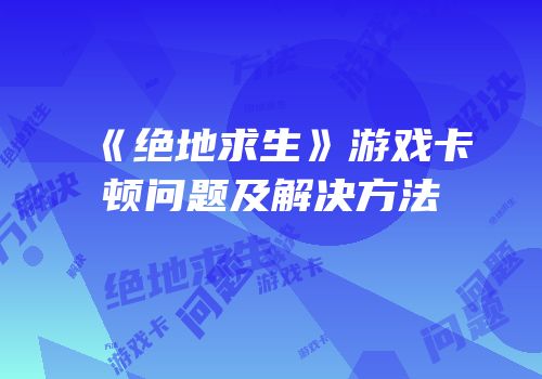 《绝地求生》游戏卡顿问题及解决方法