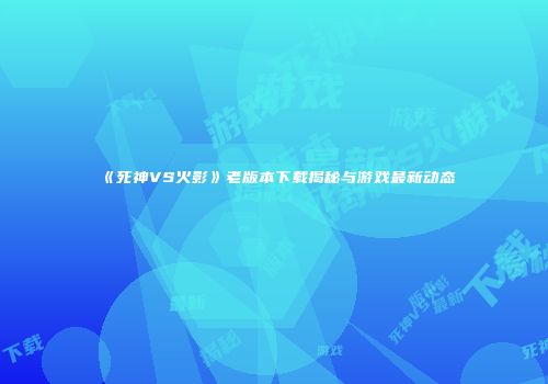 《死神VS火影》老版本下载揭秘与游戏最新动态