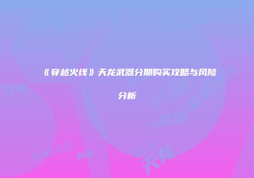 《穿越火线》天龙武器分期购买攻略与风险分析