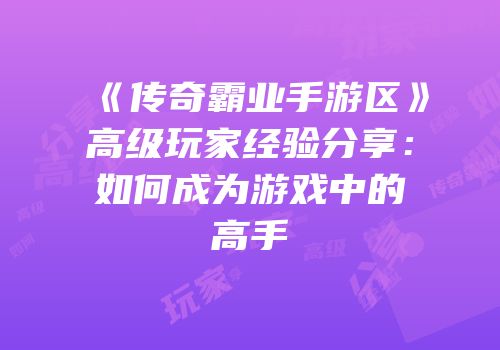 《传奇霸业手游区》高级玩家经验分享：如何成为游戏中的高手